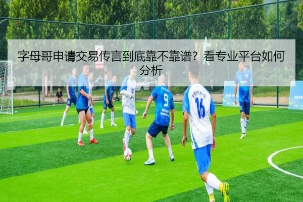 字母哥申请交易传言到底靠不靠谱？看专业平台如何分析